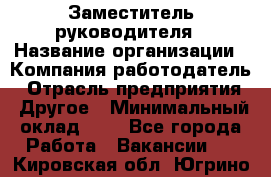 Заместитель руководителя › Название организации ­ Компания-работодатель › Отрасль предприятия ­ Другое › Минимальный оклад ­ 1 - Все города Работа » Вакансии   . Кировская обл.,Югрино д.